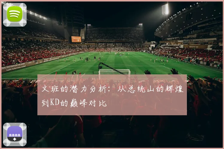 文班的潜力分析：从总统山的辉煌到KD的巅峰对比