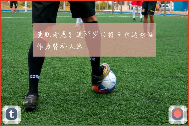 曼联考虑引进35岁门将卡尔达尔洛作为替补人选