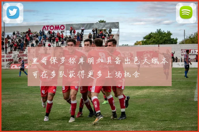 里奇保罗称库明加具备出色天赋本可在多队获得更多上场机会