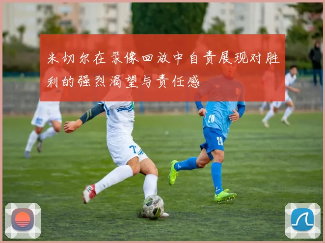 米切尔在录像回放中自责展现对胜利的强烈渴望与责任感