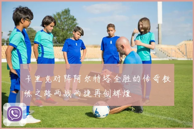 卡里克对阵阿尔特塔全胜的传奇教练之路两战两捷再创辉煌