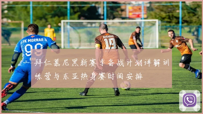 拜仁慕尼黑新赛季备战计划详解训练营与东亚热身赛时间安排