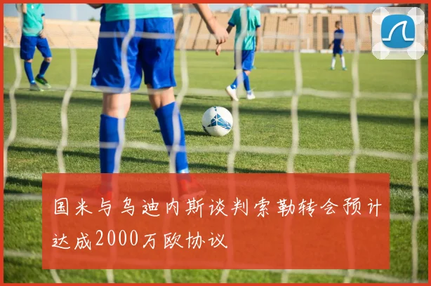国米与乌迪内斯谈判索勒转会预计达成2000万欧协议