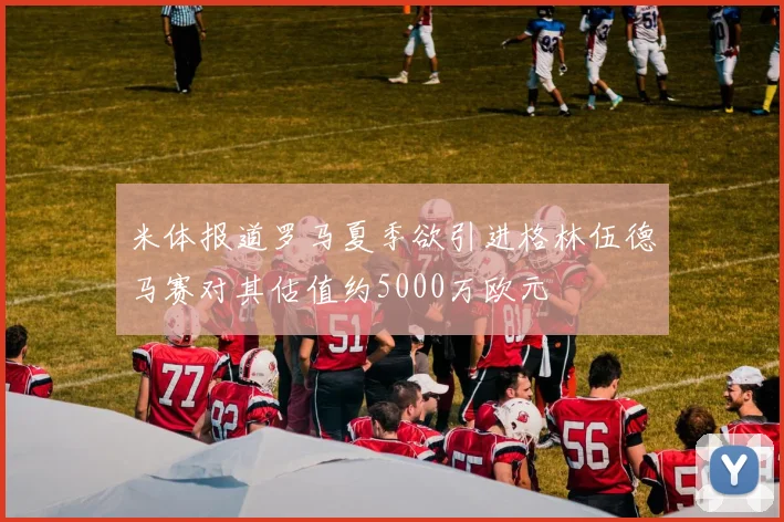 米体报道罗马夏季欲引进格林伍德马赛对其估值约5000万欧元