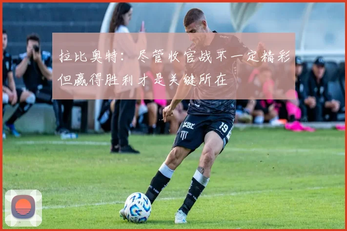 拉比奥特：尽管收官战不一定精彩但赢得胜利才是关键所在