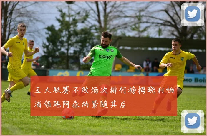 五大联赛不败场次排行榜揭晓利物浦领跑阿森纳紧随其后