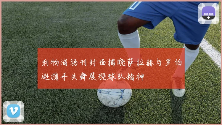 利物浦场刊封面揭晓萨拉赫与罗伯逊携手共舞展现球队精神