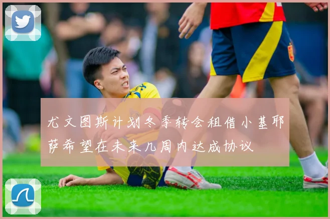 尤文图斯计划冬季转会租借小基耶萨希望在未来几周内达成协议