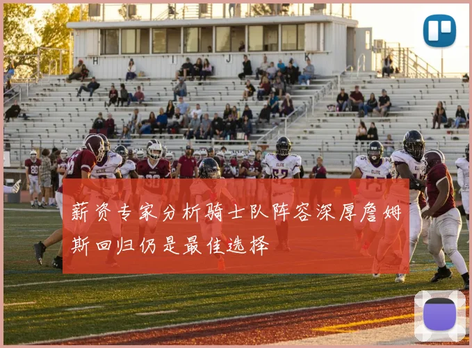 薪资专家分析骑士队阵容深厚詹姆斯回归仍是最佳选择