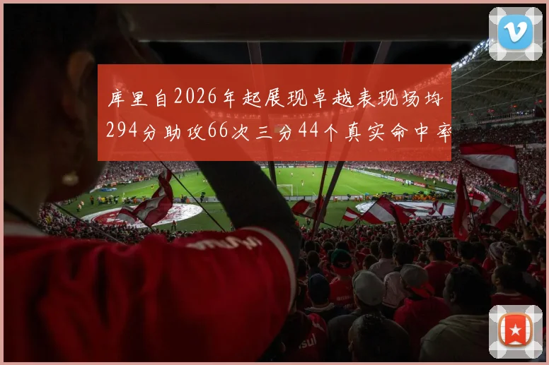 库里自2026年起展现卓越表现场均294分助攻66次三分44个真实命中率高达637