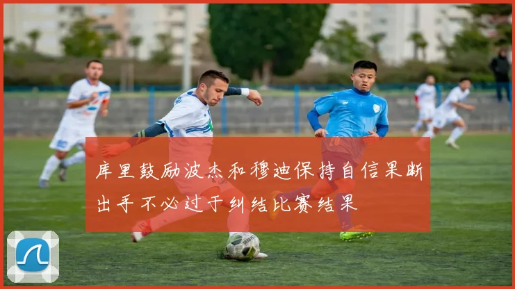 库里鼓励波杰和穆迪保持自信果断出手不必过于纠结比赛结果