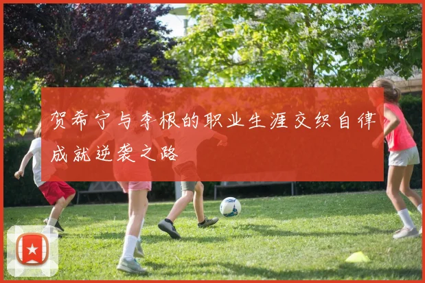 贺希宁与李根的职业生涯交织自律成就逆袭之路