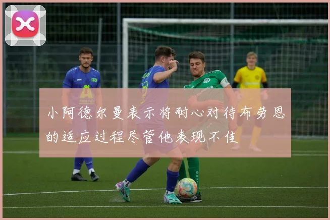 小阿德尔曼表示将耐心对待布劳恩的适应过程尽管他表现不佳
