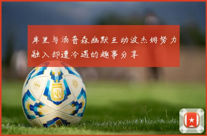 库里与汤普森幽默互动波杰姆努力融入却遭冷遇的趣事分享