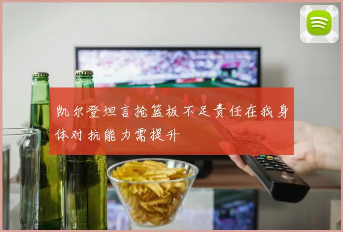 凯尔登坦言抢篮板不足责任在我身体对抗能力需提升