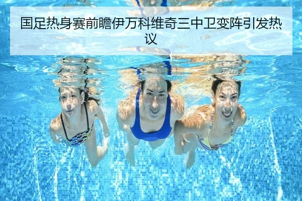 国足热身赛前瞻伊万科维奇三中卫变阵引发热议